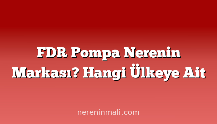 FDR Pompa Nerenin Markası? Hangi Ülkeye Ait