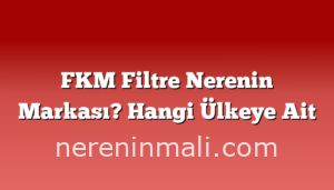 FKM Filtre Nerenin Markası? Hangi Ülkeye Ait