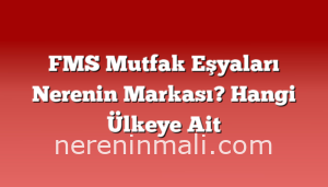 FMS Mutfak Eşyaları Nerenin Markası? Hangi Ülkeye Ait