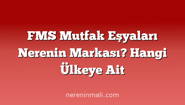 FMS Mutfak Eşyaları Nerenin Markası? Hangi Ülkeye Ait