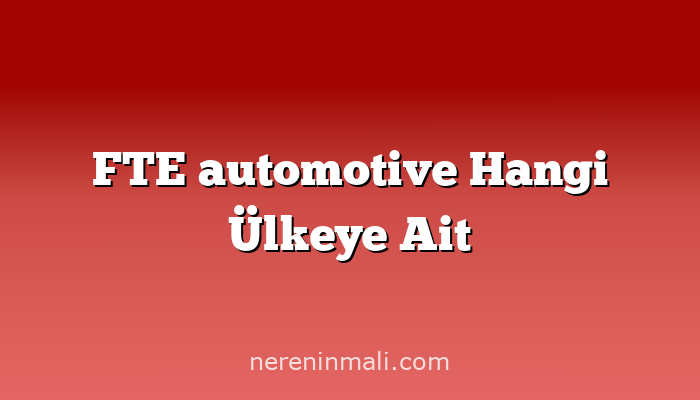 FTE automotive Hangi Ülkeye Ait