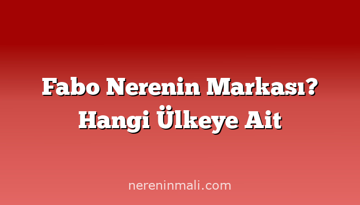 Fabo Nerenin Markası? Hangi Ülkeye Ait