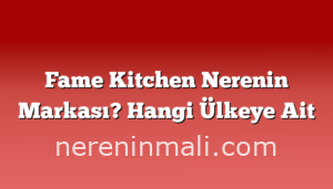 Fame Kitchen Nerenin Markası? Hangi Ülkeye Ait