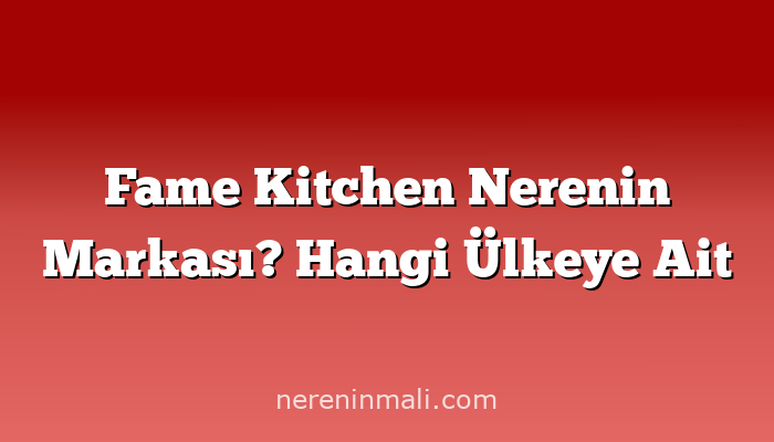 Fame Kitchen Nerenin Markası? Hangi Ülkeye Ait