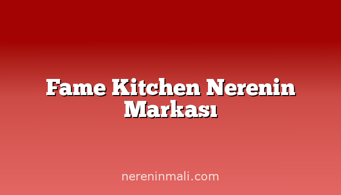 Fame Kitchen Nerenin Markası