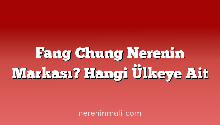 Fang Chung Nerenin Markası? Hangi Ülkeye Ait