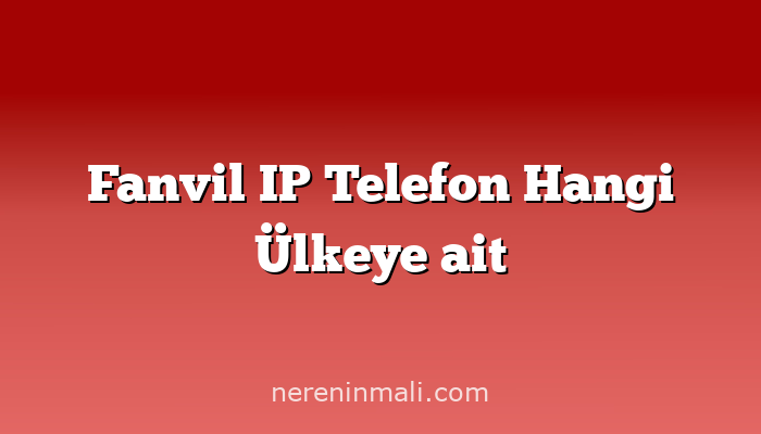 Fanvil IP Telefon Hangi Ülkeye ait