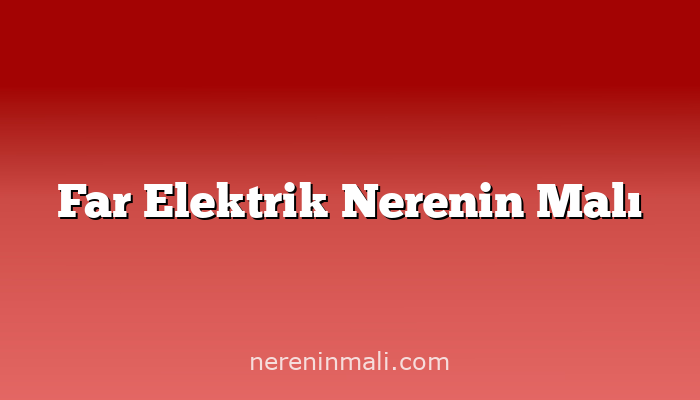 Far Elektrik Nerenin Malı