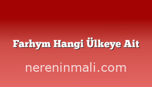 Farhym Hangi Ülkeye Ait