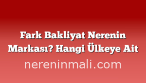 Fark Bakliyat Nerenin Markası? Hangi Ülkeye Ait