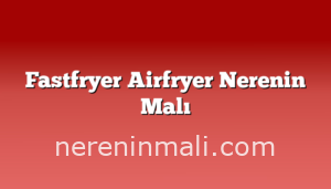 Fastfryer Airfryer Nerenin Malı