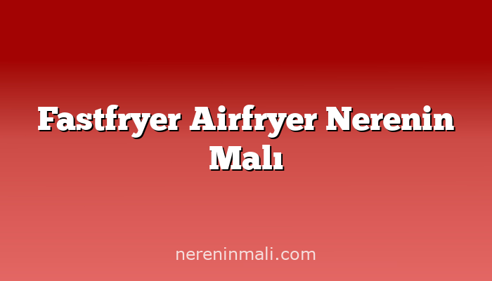 Fastfryer Airfryer Nerenin Malı