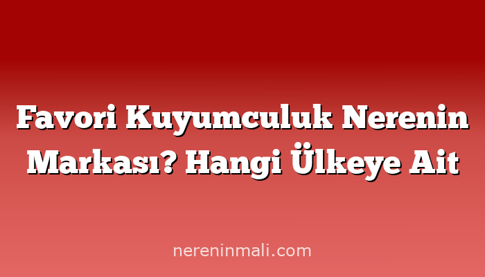 Favori Kuyumculuk Nerenin Markası? Hangi Ülkeye Ait