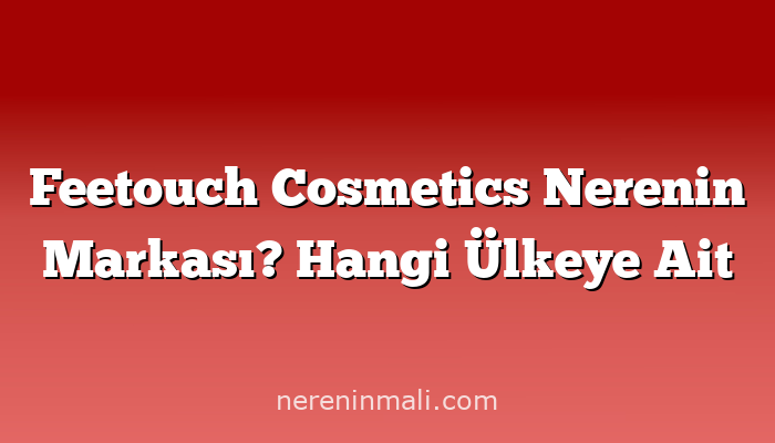 Feetouch Cosmetics Nerenin Markası? Hangi Ülkeye Ait