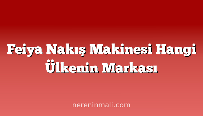 Feiya Nakış Makinesi Hangi Ülkenin Markası