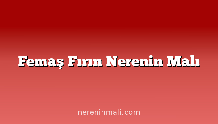 Femaş Fırın Nerenin Malı