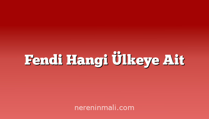 Fendi Hangi Ülkeye Ait