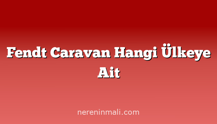 Fendt Caravan Hangi Ülkeye Ait