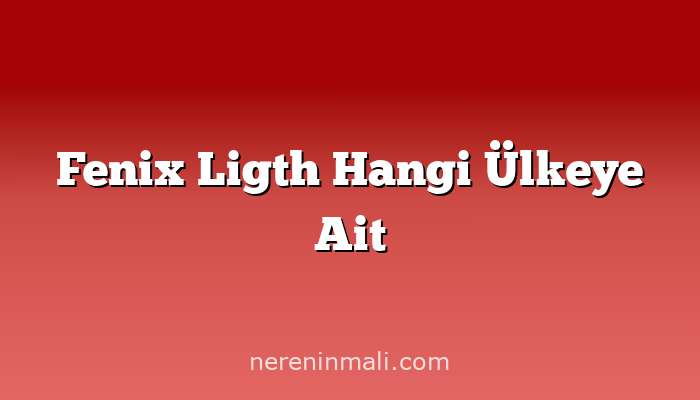 Fenix Ligth Hangi Ülkeye Ait