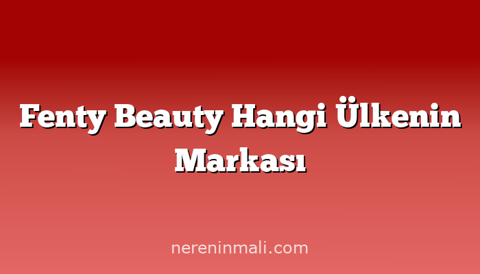 Fenty Beauty Hangi Ülkenin Markası