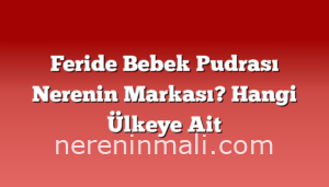 Feride Bebek Pudrası Nerenin Markası? Hangi Ülkeye Ait