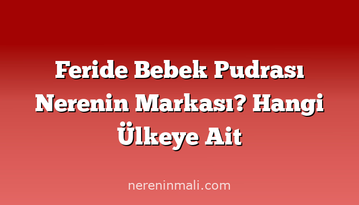 Feride Bebek Pudrası Nerenin Markası? Hangi Ülkeye Ait