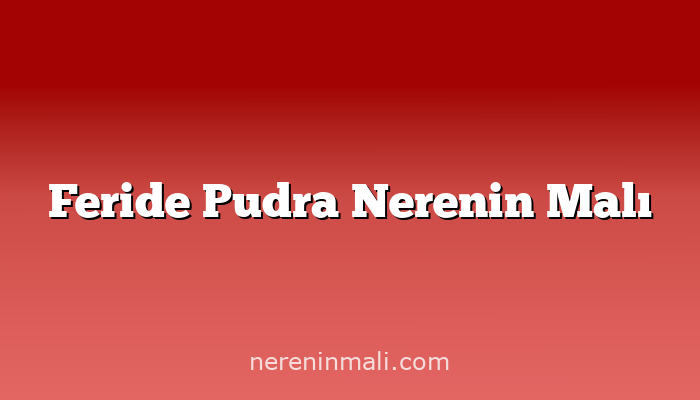 Feride Pudra Nerenin Malı