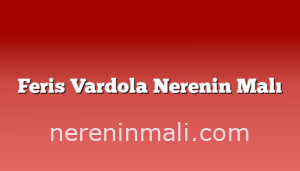 Feris Vardola Nerenin Malı