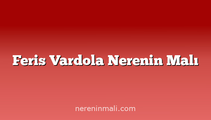 Feris Vardola Nerenin Malı