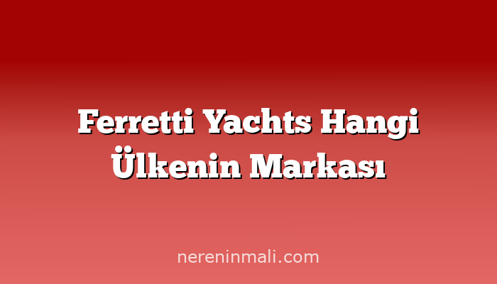 Ferretti Yachts Hangi Ülkenin Markası