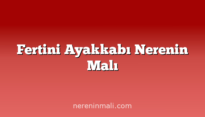 Fertini Ayakkabı Nerenin Malı