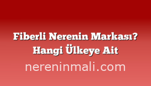 Fiberli Nerenin Markası? Hangi Ülkeye Ait