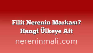 Filit Nerenin Markası? Hangi Ülkeye Ait