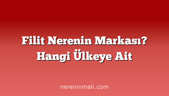 Filit Nerenin Markası? Hangi Ülkeye Ait