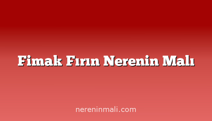 Fimak Fırın Nerenin Malı