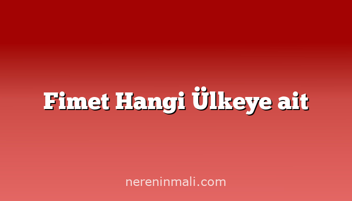 Fimet Hangi Ülkeye ait