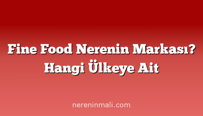 Fine Food Nerenin Markası? Hangi Ülkeye Ait