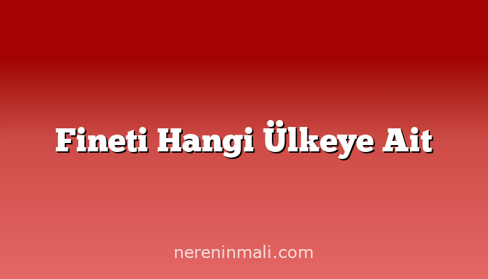 Fineti Hangi Ülkeye Ait