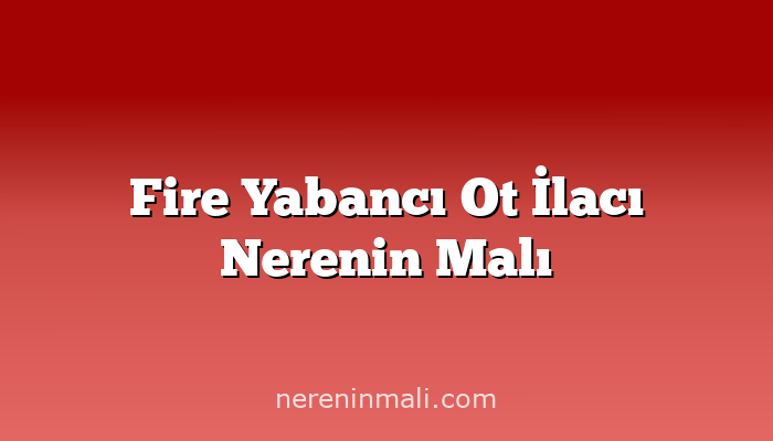 Fire Yabancı Ot İlacı Nerenin Malı