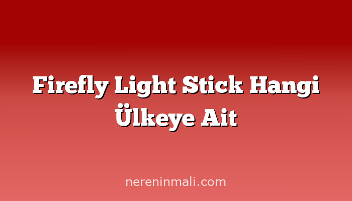 Firefly Light Stick Hangi Ülkeye Ait