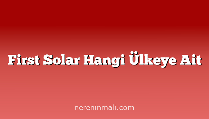 First Solar Hangi Ülkeye Ait