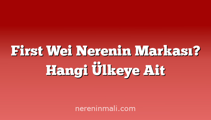 First Wei Nerenin Markası? Hangi Ülkeye Ait