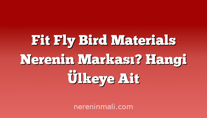 Fit Fly Bird Materials Nerenin Markası? Hangi Ülkeye Ait