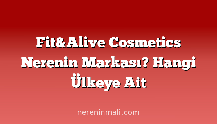 Fit&Alive Cosmetics Nerenin Markası? Hangi Ülkeye Ait