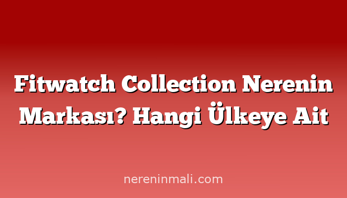 Fitwatch Collection Nerenin Markası? Hangi Ülkeye Ait