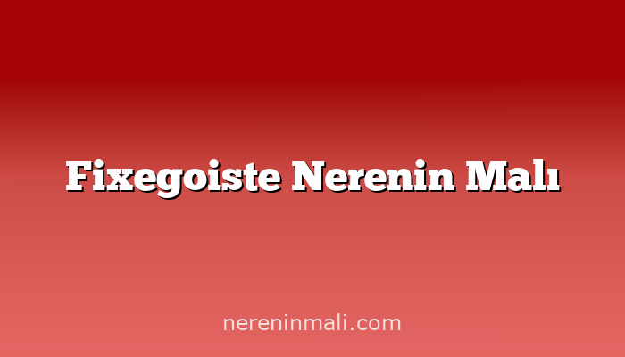 Fixegoiste Nerenin Malı