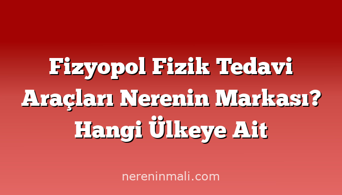 Fizyopol Fizik Tedavi Araçları Nerenin Markası? Hangi Ülkeye Ait