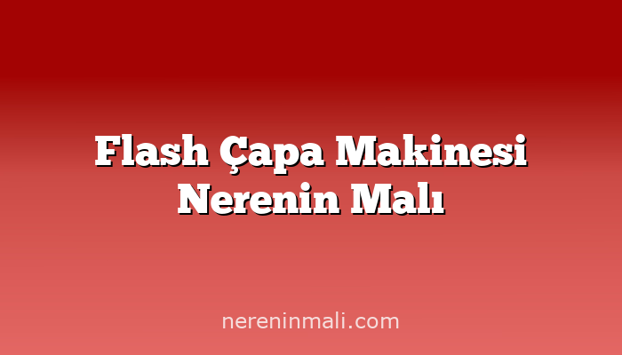 Flash Çapa Makinesi Nerenin Malı