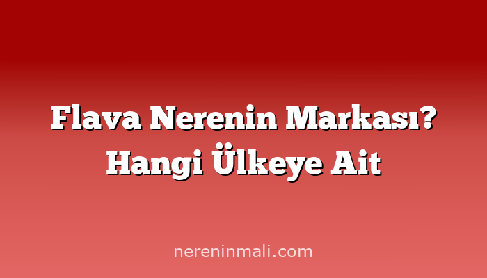 Flava Nerenin Markası? Hangi Ülkeye Ait