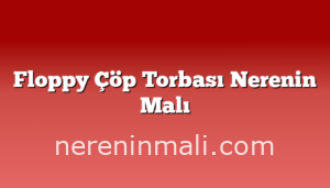 Floppy Çöp Torbası Nerenin Malı